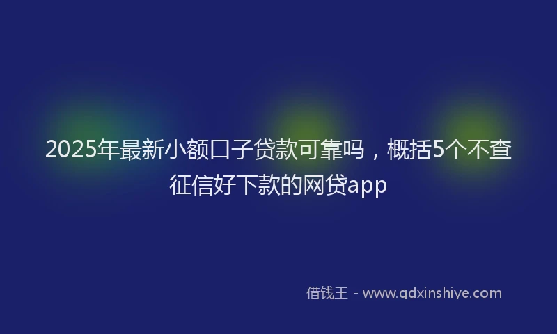 2025年最新小额口子贷款可靠吗，概括5个不查征信好下款的网贷app