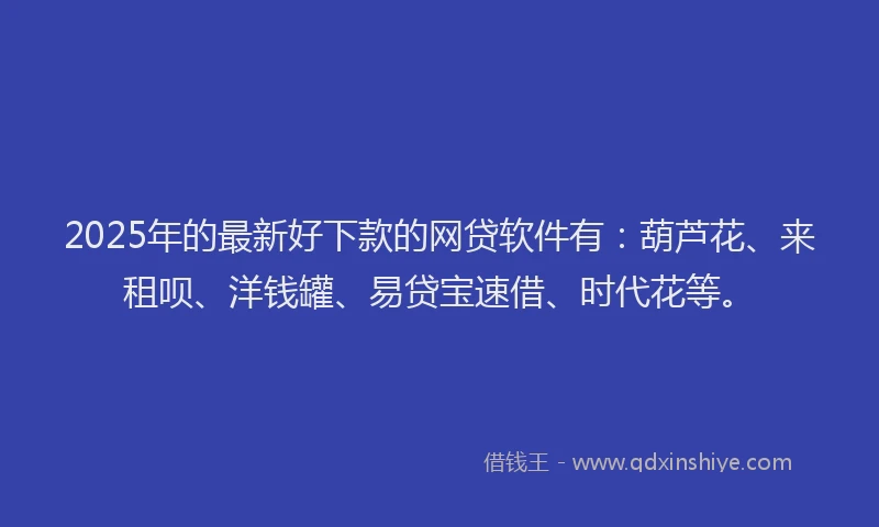 2025年的最新好下款的网贷软件有：葫芦花、来租呗、洋钱罐、易贷宝速借、时代花等。