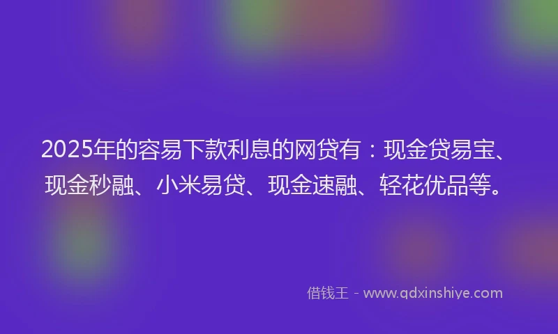 2025年的容易下款利息的网贷有：现金贷易宝、现金秒融、小米易贷、现金速融、轻花优品等。