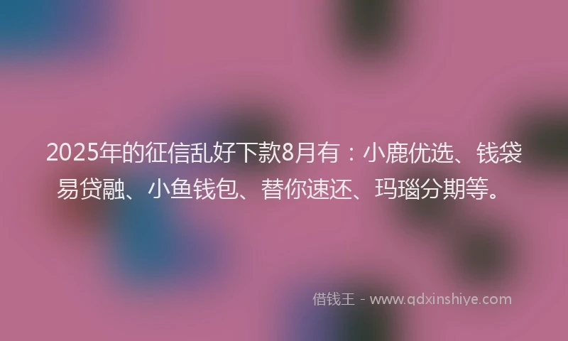 2025年的征信乱好下款8月有：小鹿优选、钱袋易贷融、小鱼钱包、替你速还、玛瑙分期等。