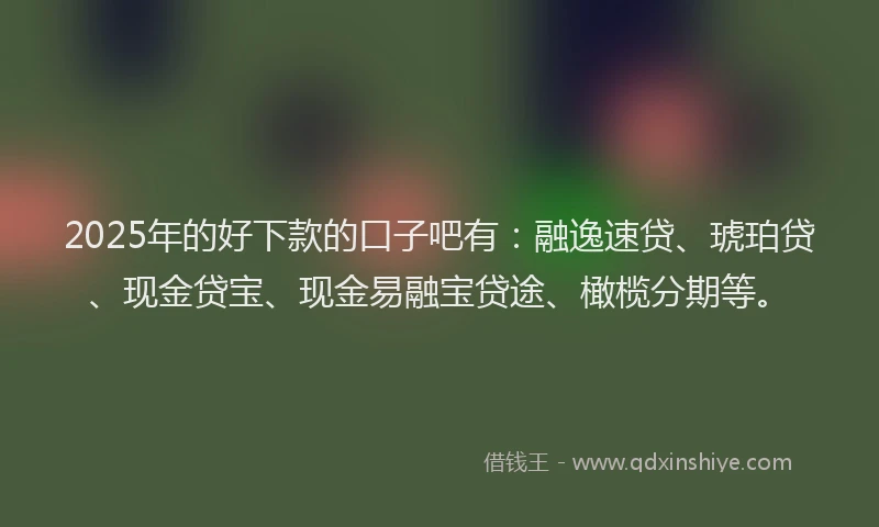 2025年的好下款的口子吧有：融逸速贷、琥珀贷、现金贷宝、现金易融宝贷途、橄榄分期等。