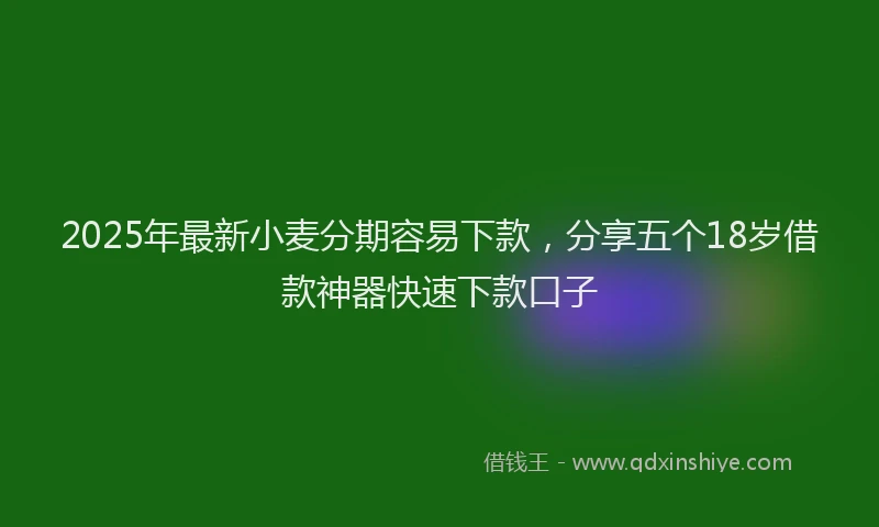 2025年最新小麦分期容易下款，分享五个18岁借款神器快速下款口子
