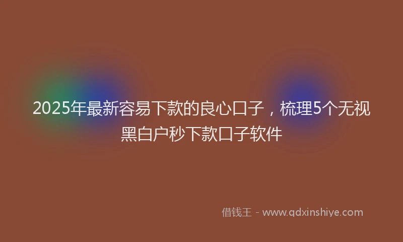 2025年最新容易下款的良心口子，梳理5个无视黑白户秒下款口子软件