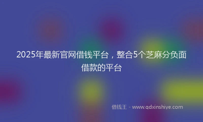 2025年最新官网借钱平台，整合5个芝麻分负面借款的平台