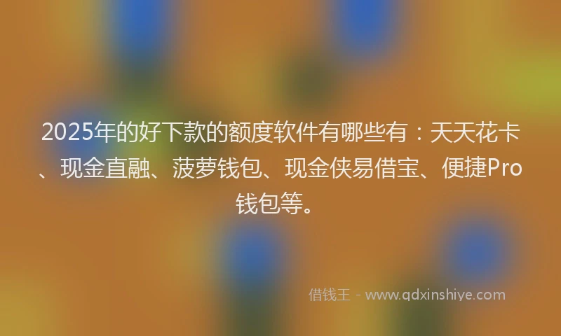 2025年的好下款的额度软件有哪些有：天天花卡、现金直融、菠萝钱包、现金侠易借宝、便捷Pro钱包等。