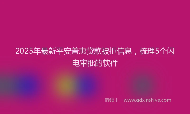 2025年最新平安普惠贷款被拒信息，梳理5个闪电审批的软件