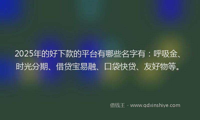 2025年的好下款的平台有哪些名字有：呼吸金、时光分期、借贷宝易融、口袋快贷、友好物等。