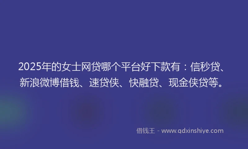 2025年的女士网贷哪个平台好下款有：信秒贷、新浪微博借钱、速贷侠、快融贷、现金侠贷等。