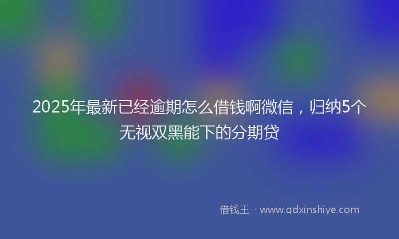 2025年最新已经逾期怎么借钱啊微信，归纳5个无视双黑能下的分期贷