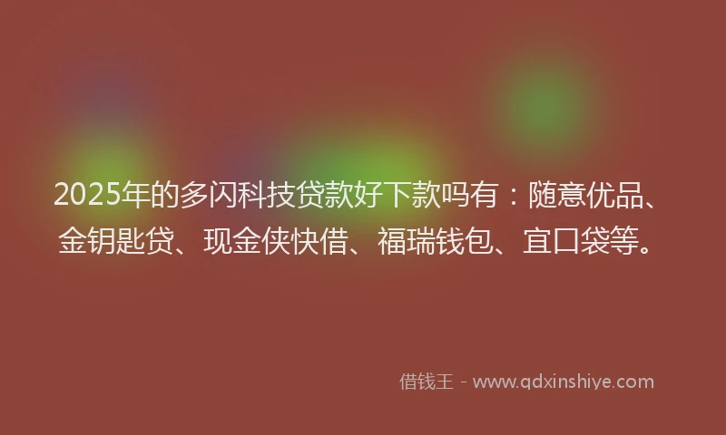 2025年的多闪科技贷款好下款吗有：随意优品、金钥匙贷、现金侠快借、福瑞钱包、宜口袋等。