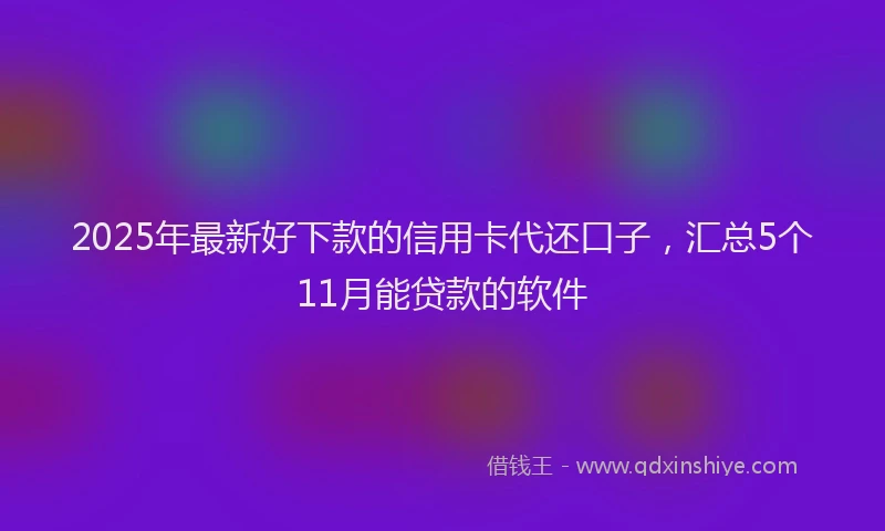 2025年最新好下款的信用卡代还口子，汇总5个11月能贷款的软件