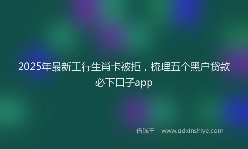 2025年最新工行生肖卡被拒，梳理五个黑户贷款必下口子app