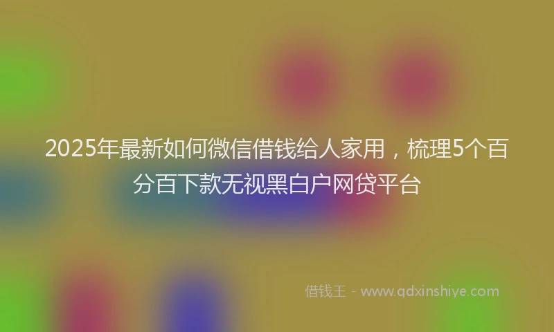 2025年最新如何微信借钱给人家用，梳理5个百分百下款无视黑白户网贷平台