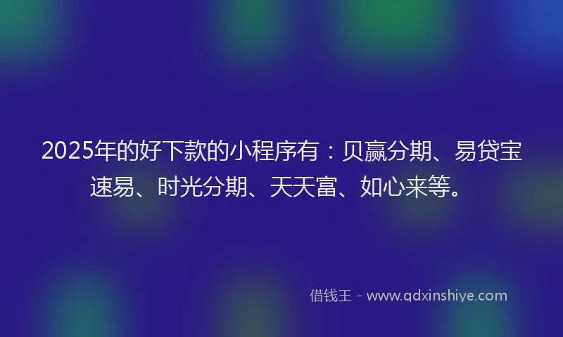 2025年的好下款的小程序有：贝赢分期、易贷宝速易、时光分期、天天富、如心来等。