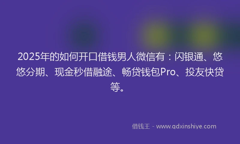 2025年的如何开口借钱男人微信有：闪银通、悠悠分期、现金秒借融途、畅贷钱包Pro、投友快贷等。