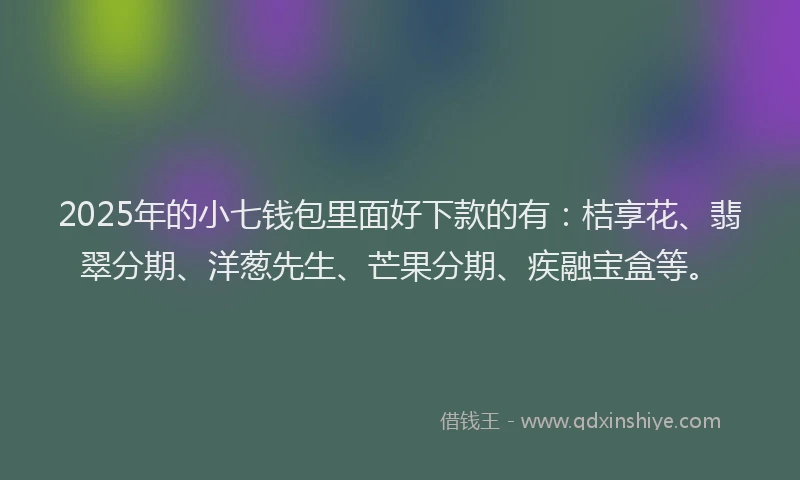 2025年的小七钱包里面好下款的有：桔享花、翡翠分期、洋葱先生、芒果分期、疾融宝盒等。