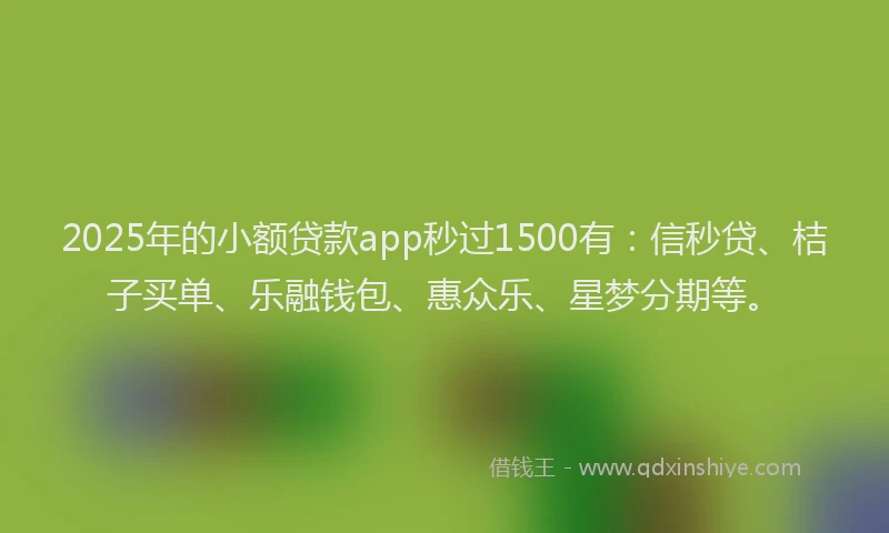 2025年的小额贷款app秒过1500有：信秒贷、桔子买单、乐融钱包、惠众乐、星梦分期等。