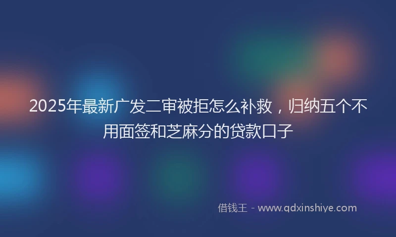 2025年最新广发二审被拒怎么补救，归纳五个不用面签和芝麻分的贷款口子