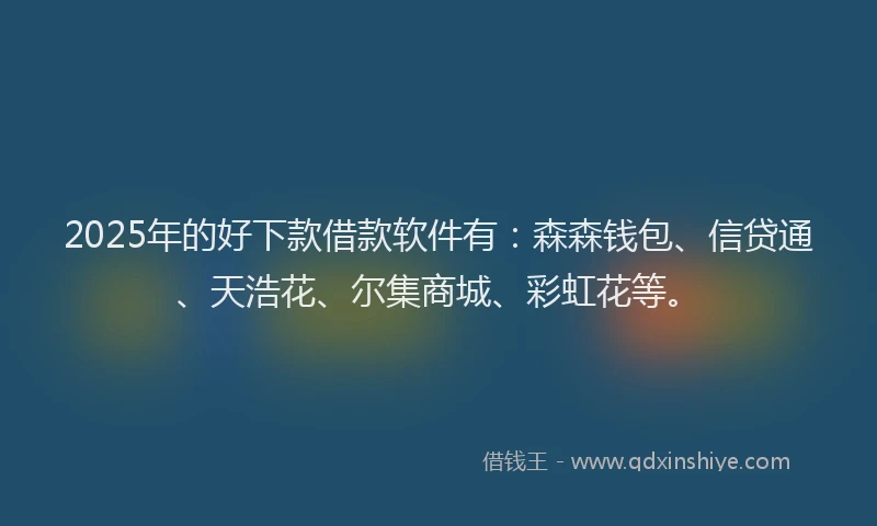 2025年的好下款借款软件有：森森钱包、信贷通、天浩花、尔集商城、彩虹花等。