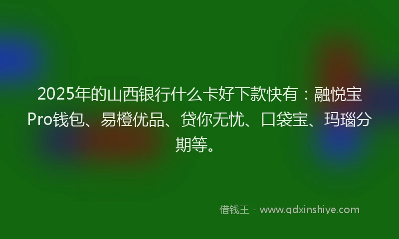 2025年的山西银行什么卡好下款快有：融悦宝Pro钱包、易橙优品、贷你无忧、口袋宝、玛瑙分期等。