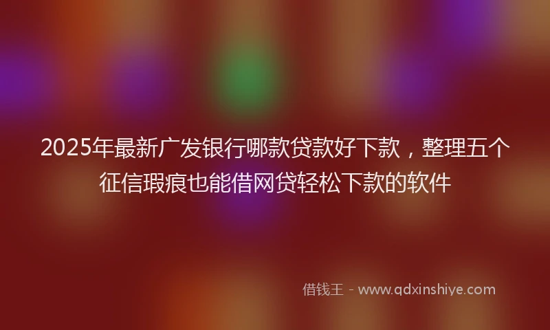 2025年最新广发银行哪款贷款好下款，整理五个征信瑕疵也能借网贷轻松下款的软件