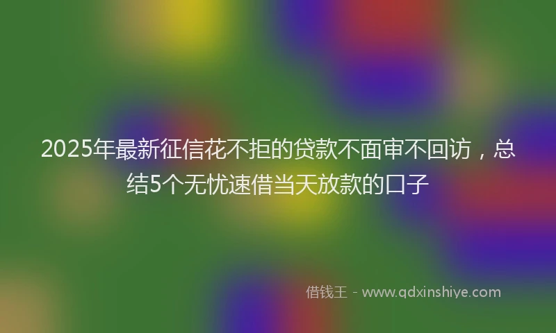 2025年最新征信花不拒的贷款不面审不回访，总结5个无忧速借当天放款的口子