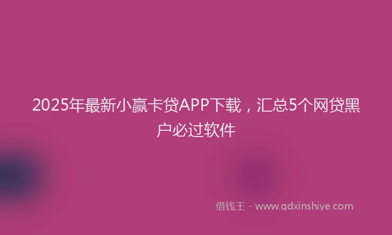 2025年最新小赢卡贷APP下载，汇总5个网贷黑户必过软件