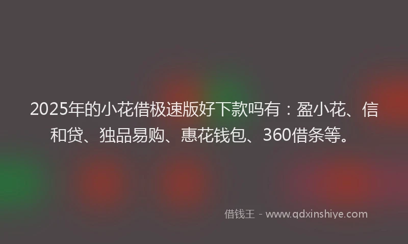2025年的小花借极速版好下款吗有：盈小花、信和贷、独品易购、惠花钱包、360借条等。