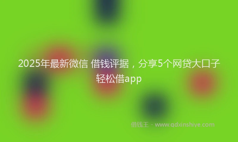 2025年最新微信 借钱评据，分享5个网贷大口子轻松借app
