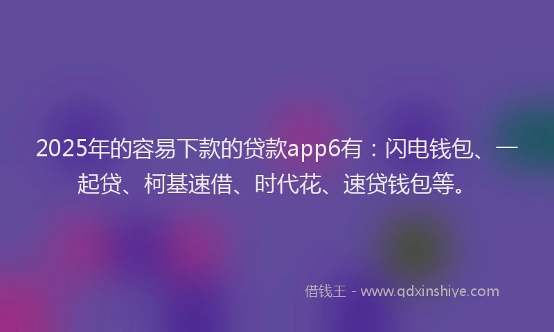 2025年的容易下款的贷款app6有：闪电钱包、一起贷、柯基速借、时代花、速贷钱包等。