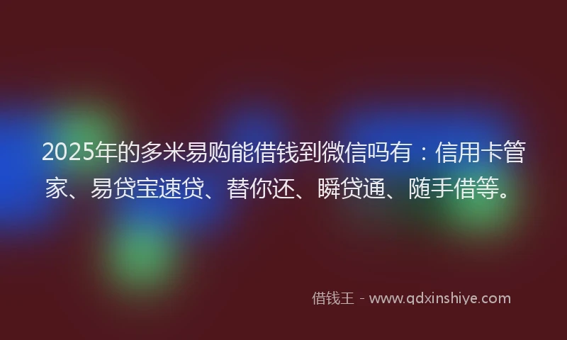 2025年的多米易购能借钱到微信吗有：信用卡管家、易贷宝速贷、替你还、瞬贷通、随手借等。