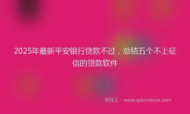 2025年最新平安银行贷款不过，总结五个不上征信的贷款软件