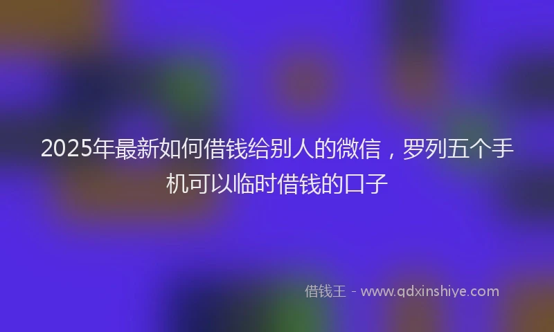 2025年最新如何借钱给别人的微信，罗列五个手机可以临时借钱的口子