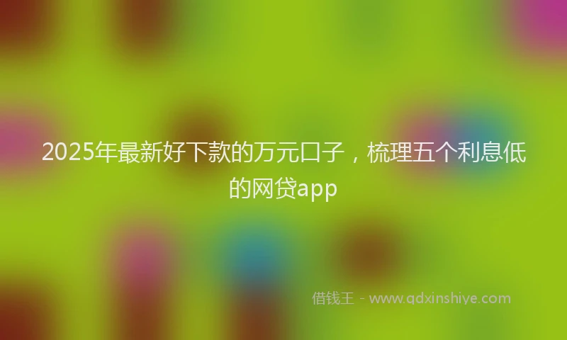 2025年最新好下款的万元口子，梳理五个利息低的网贷app