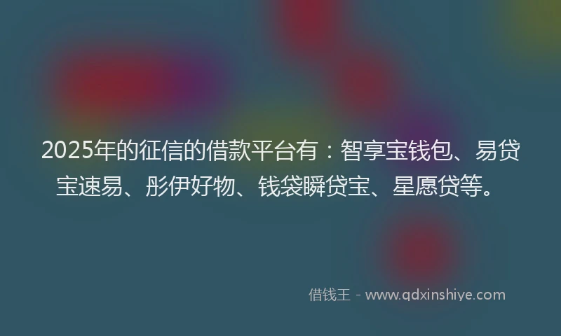 2025年的征信的借款平台有：智享宝钱包、易贷宝速易、彤伊好物、钱袋瞬贷宝、星愿贷等。
