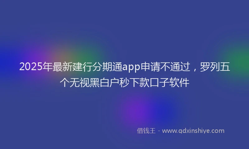 2025年最新建行分期通app申请不通过，罗列五个无视黑白户秒下款口子软件