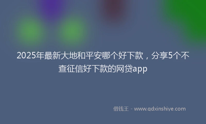 2025年最新大地和平安哪个好下款，分享5个不查征信好下款的网贷app
