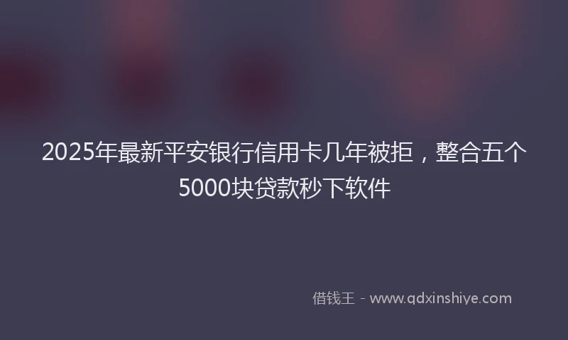 2025年最新平安银行信用卡几年被拒，整合五个5000块贷款秒下软件