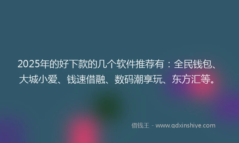 2025年的好下款的几个软件推荐有：全民钱包、大城小爱、钱速借融、数码潮享玩、东方汇等。