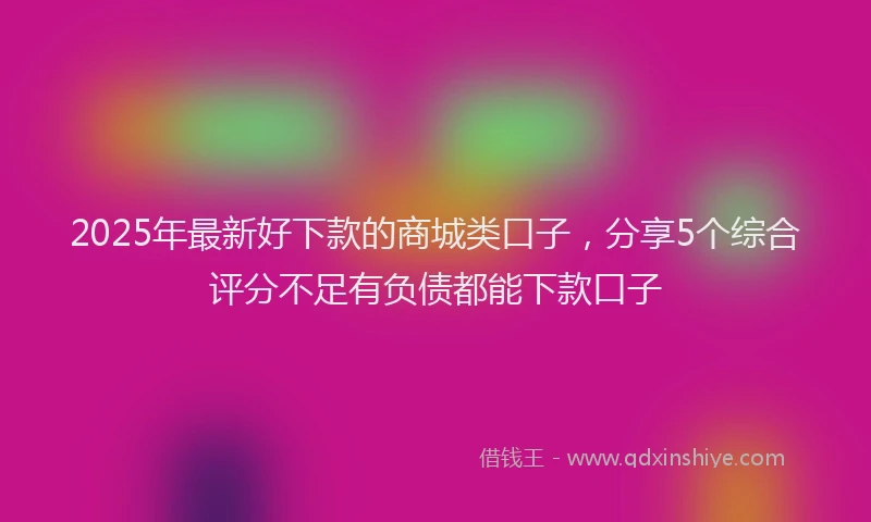 2025年最新好下款的商城类口子，分享5个综合评分不足有负债都能下款口子
