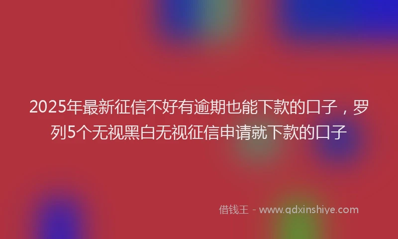 2025年最新征信不好有逾期也能下款的口子，罗列5个无视黑白无视征信申请就下款的口子