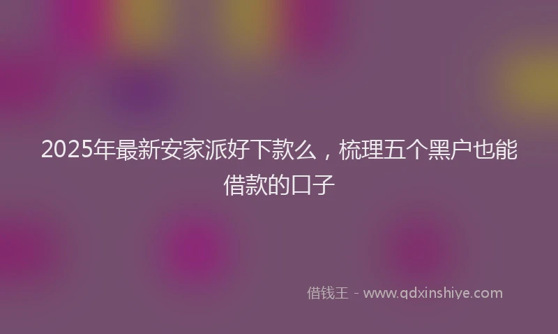 2025年最新安家派好下款么，梳理五个黑户也能借款的口子