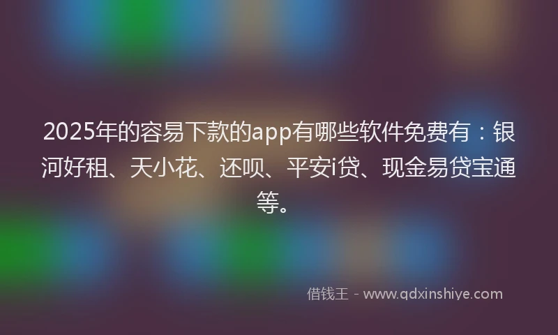 2025年的容易下款的app有哪些软件免费有：银河好租、天小花、还呗、平安i贷、现金易贷宝通等。