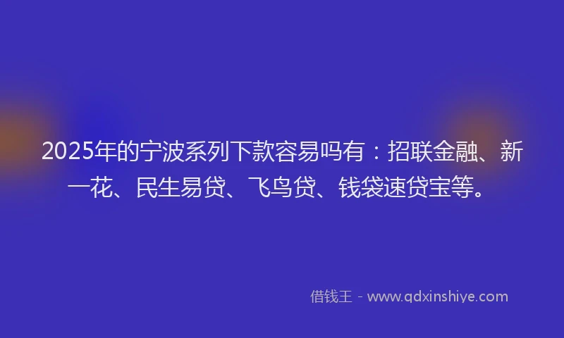 2025年的宁波系列下款容易吗有：招联金融、新一花、民生易贷、飞鸟贷、钱袋速贷宝等。
