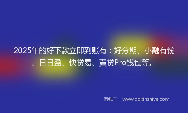 2025年的好下款立即到账有：好分期、小融有钱、日日盈、快贷易、翼贷Pro钱包等。
