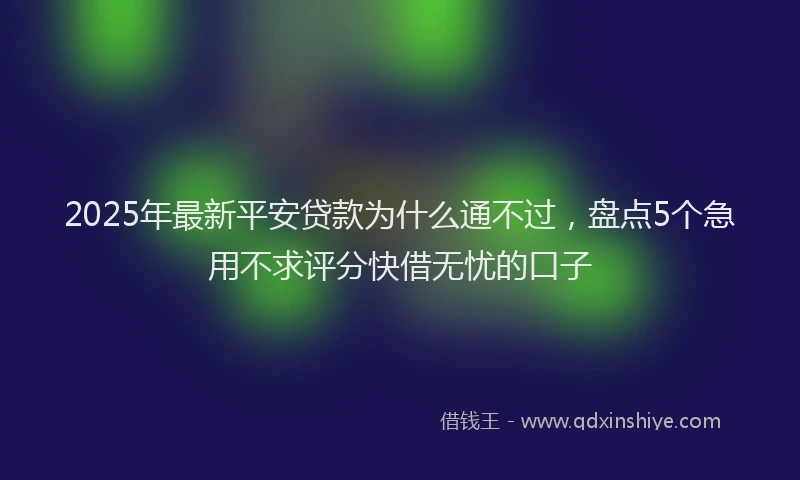 2025年最新平安贷款为什么通不过，盘点5个急用不求评分快借无忧的口子