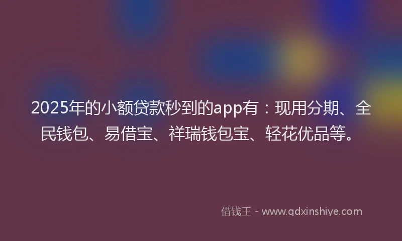 2025年的小额贷款秒到的app有：现用分期、全民钱包、易借宝、祥瑞钱包宝、轻花优品等。
