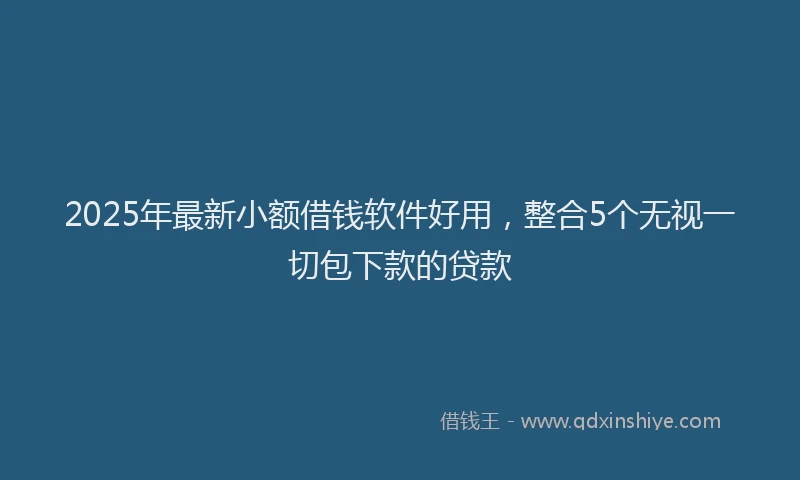 2025年最新小额借钱软件好用，整合5个无视一切包下款的贷款