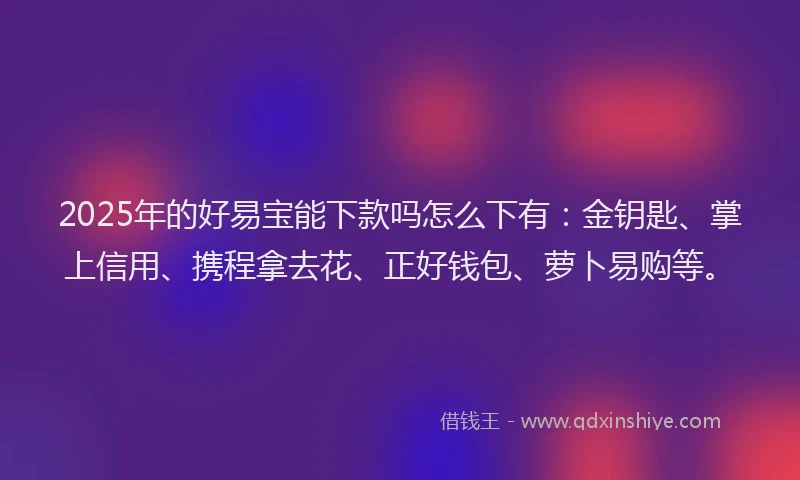 2025年的好易宝能下款吗怎么下有：金钥匙、掌上信用、携程拿去花、正好钱包、萝卜易购等。