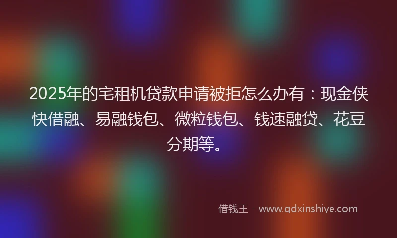 2025年的宅租机贷款申请被拒怎么办有：现金侠快借融、易融钱包、微粒钱包、钱速融贷、花豆分期等。